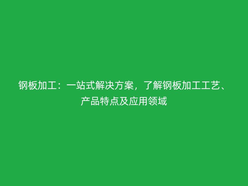 鋼板加工：一站式解決方案，了解鋼板加工工藝、產(chǎn)品特點(diǎn)及應(yīng)用領(lǐng)域