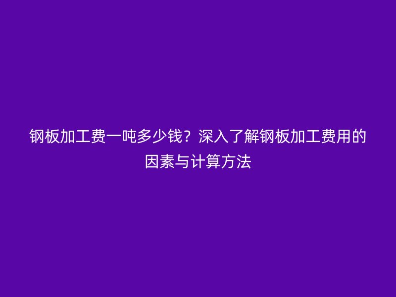 鋼板加工費(fèi)一噸多少錢？深入了解鋼板加工費(fèi)用的因素與計算方法
