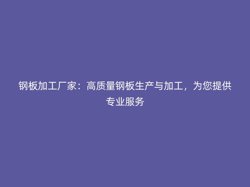 鋼板加工廠家：高質(zhì)量鋼板生產(chǎn)與加工，為您提供專業(yè)服務(wù)