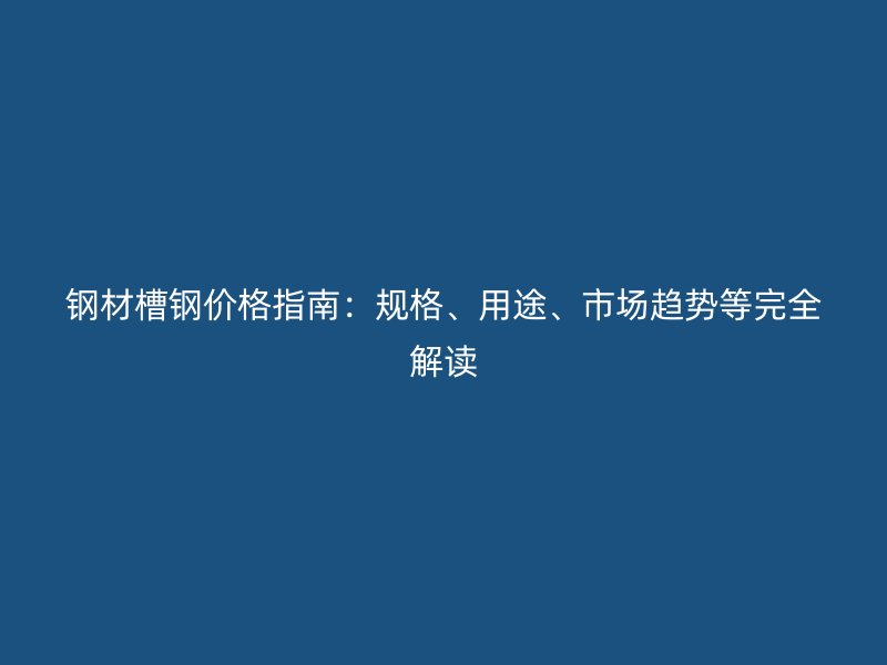 鋼材槽鋼價(jià)格指南：規(guī)格、用途、市場(chǎng)趨勢(shì)等完全解讀