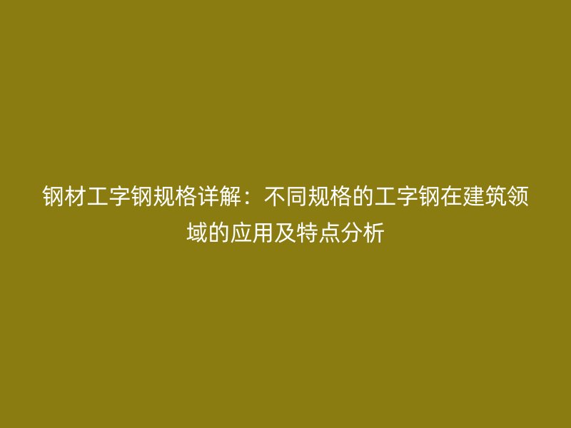 鋼材工字鋼規(guī)格詳解：不同規(guī)格的工字鋼在建筑領域的應用及特點分析