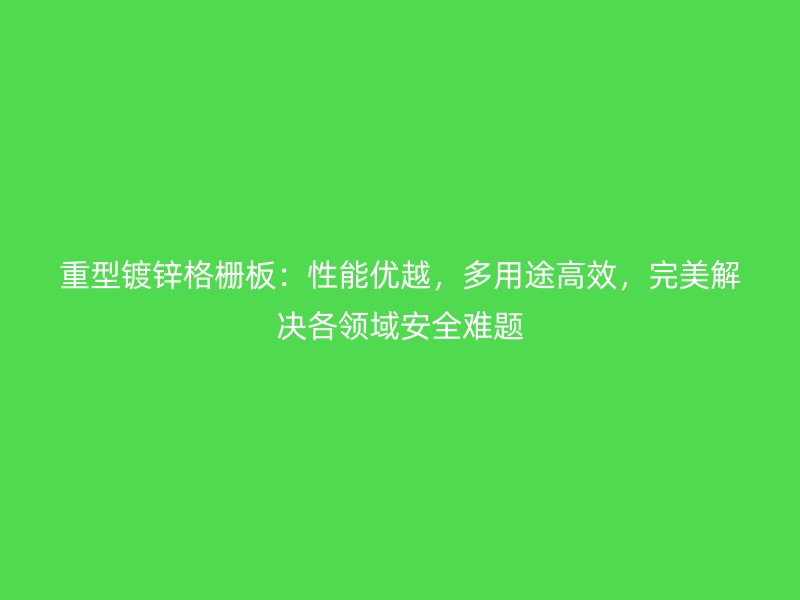 重型鍍鋅格柵板：性能優(yōu)越，多用途高效，完美解決各領(lǐng)域安全難題