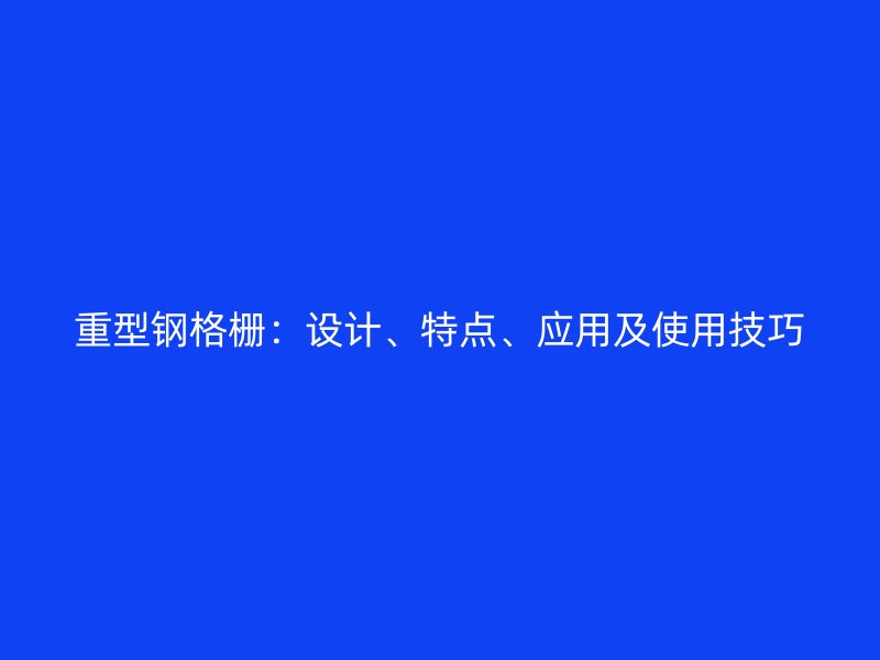 重型鋼格柵：設(shè)計(jì)、特點(diǎn)、應(yīng)用及使用技巧