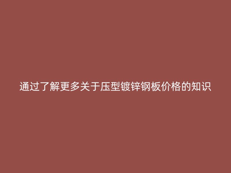通過了解更多關于壓型鍍鋅鋼板價格的知識