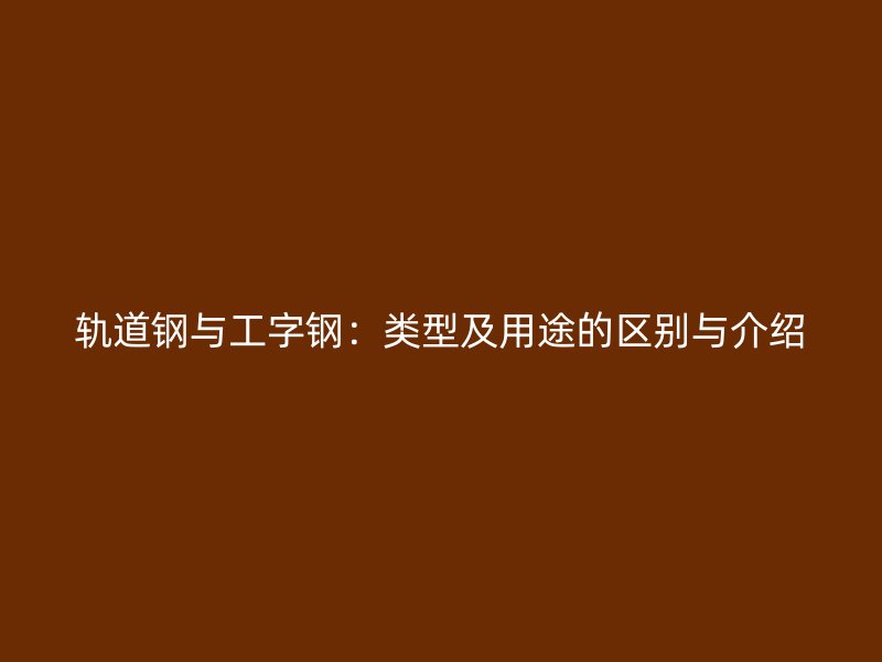 軌道鋼與工字鋼：類型及用途的區(qū)別與介紹