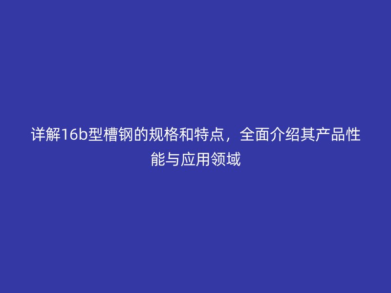 詳解16b型槽鋼的規(guī)格和特點(diǎn)，全面介紹其產(chǎn)品性能與應(yīng)用領(lǐng)域