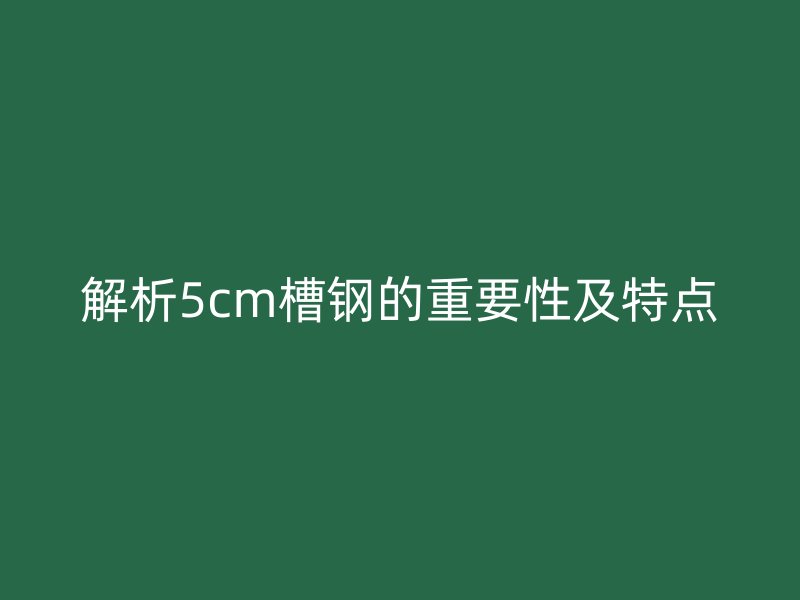 解析5cm槽鋼的重要性及特點(diǎn)