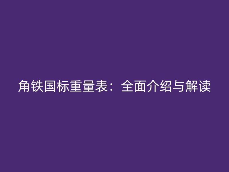 角鐵國(guó)標(biāo)重量表：全面介紹與解讀
