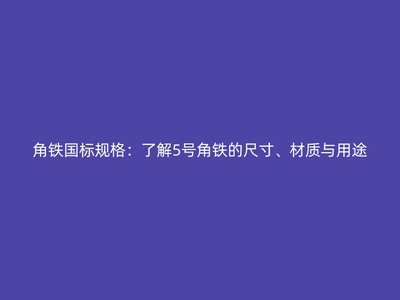 角鐵國標(biāo)規(guī)格：了解5號(hào)角鐵的尺寸、材質(zhì)與用途