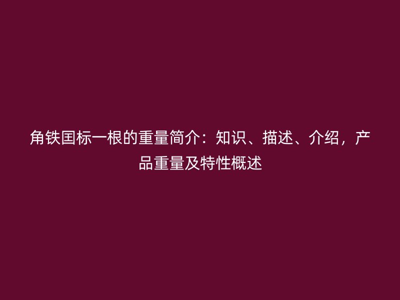 角鐵囯標一根的重量簡介：知識、描述、介紹，產品重量及特性概述