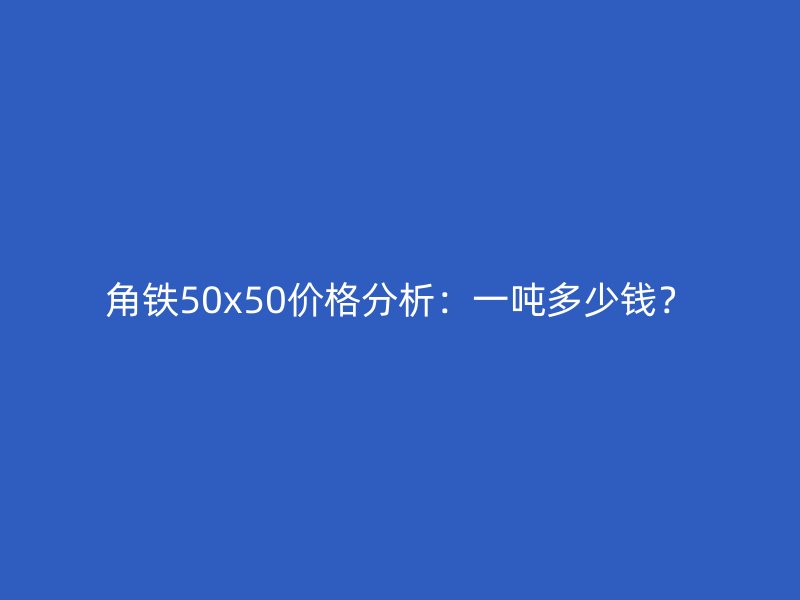 角鐵50x50價(jià)格分析：一噸多少錢？