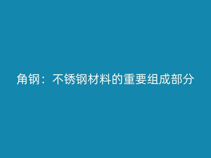 角鋼:不銹鋼材料的重要組成部分
