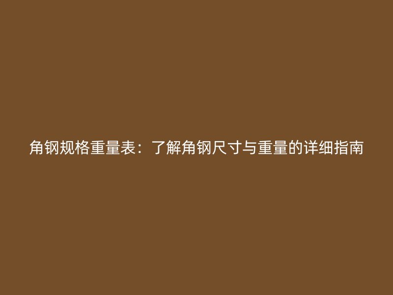 角鋼規(guī)格重量表：了解角鋼尺寸與重量的詳細(xì)指南