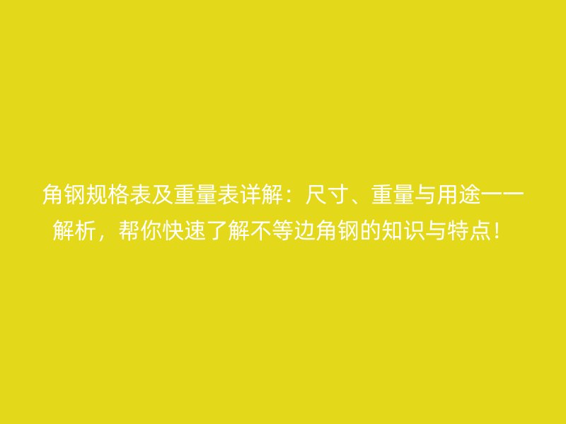 角鋼規(guī)格表及重量表詳解：尺寸、重量與用途一一解析，幫你快速了解不等邊角鋼的知識(shí)與特點(diǎn)！