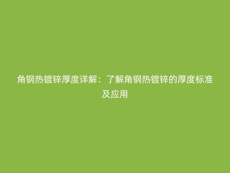 角鋼熱鍍鋅厚度詳解：了解角鋼熱鍍鋅的厚度標準及應用