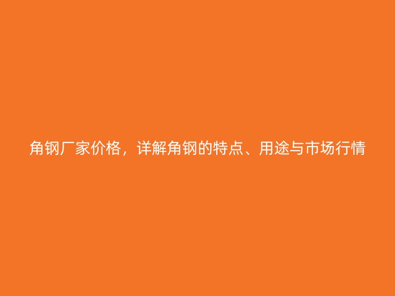 角鋼廠家價(jià)格，詳解角鋼的特點(diǎn)、用途與市場(chǎng)行情