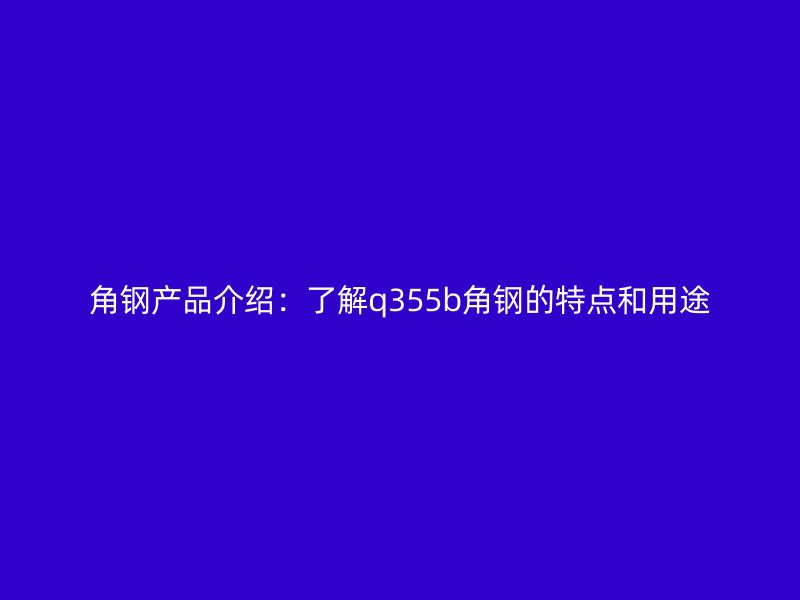 角鋼產(chǎn)品介紹：了解q355b角鋼的特點(diǎn)和用途
