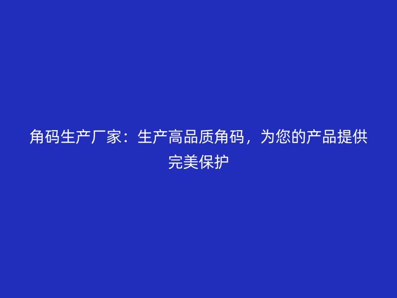 角碼生產(chǎn)廠家：生產(chǎn)高品質(zhì)角碼，為您的產(chǎn)品提供完美保護(hù)