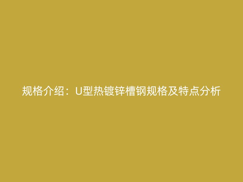 規(guī)格介紹：U型熱鍍鋅槽鋼規(guī)格及特點(diǎn)分析