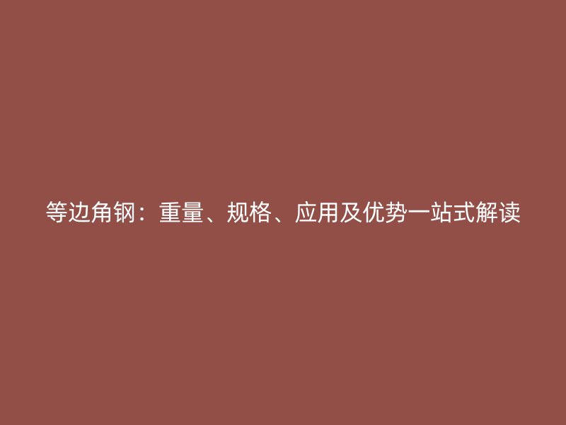 等邊角鋼：重量、規(guī)格、應(yīng)用及優(yōu)勢一站式解讀