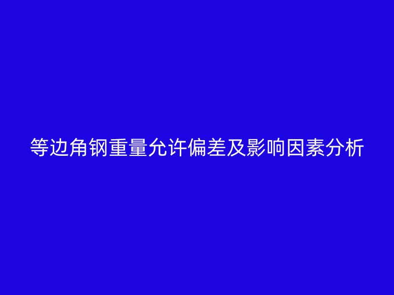 等邊角鋼重量允許偏差及影響因素分析