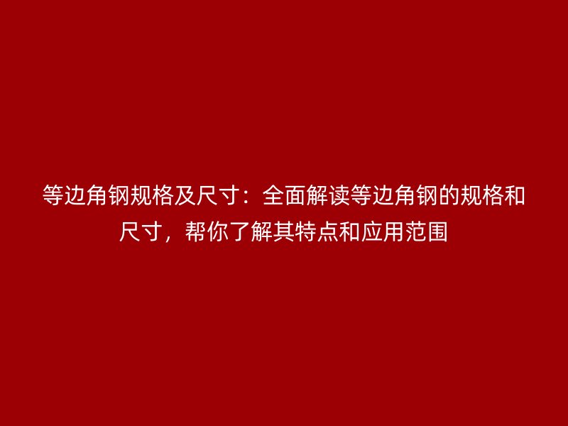 等邊角鋼規(guī)格及尺寸：全面解讀等邊角鋼的規(guī)格和尺寸，幫你了解其特點(diǎn)和應(yīng)用范圍