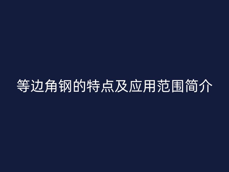 等邊角鋼的特點及應(yīng)用范圍簡介