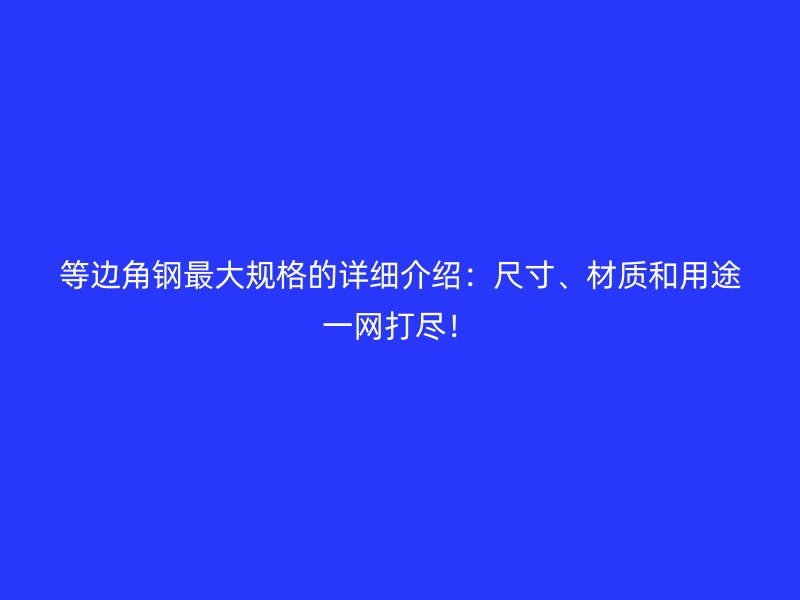 等邊角鋼最大規(guī)格的詳細介紹：尺寸、材質(zhì)和用途一網(wǎng)打盡！