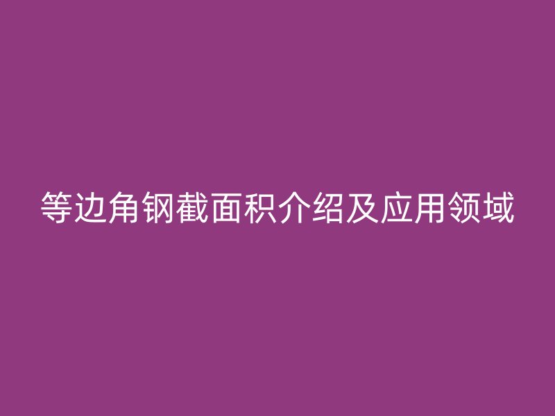 等邊角鋼截面積介紹及應(yīng)用領(lǐng)域
