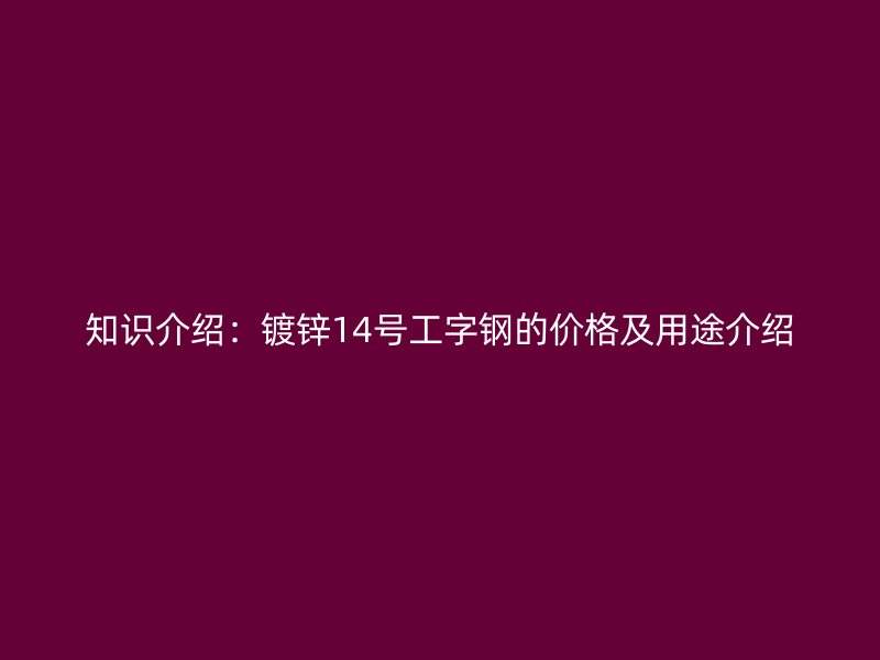 知識介紹：鍍鋅14號工字鋼的價(jià)格及用途介紹