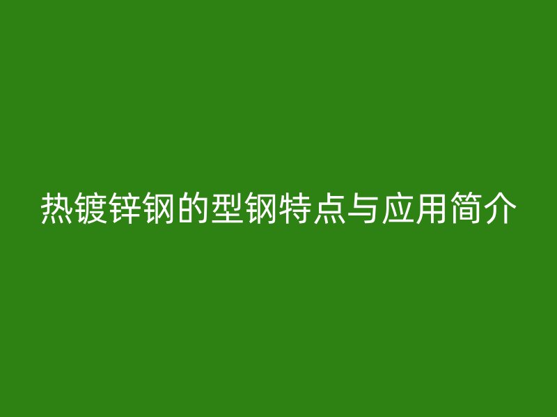 熱鍍鋅鋼的型鋼特點與應(yīng)用簡介