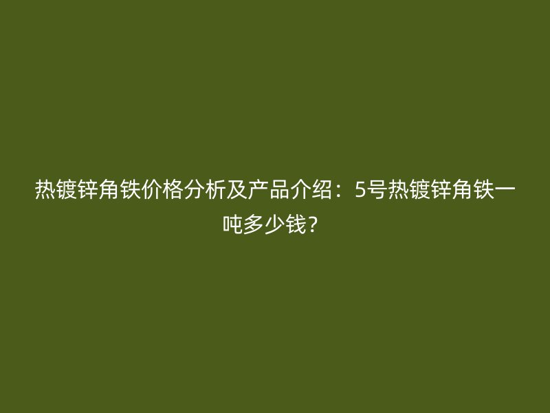 熱鍍鋅角鐵價格分析及產(chǎn)品介紹：5號熱鍍鋅角鐵一噸多少錢？