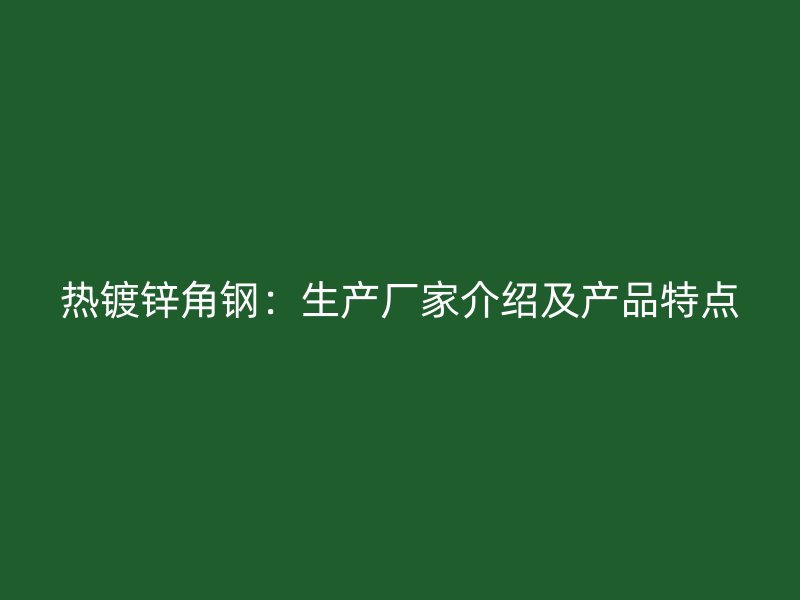 熱鍍鋅角鋼：生產(chǎn)廠家介紹及產(chǎn)品特點