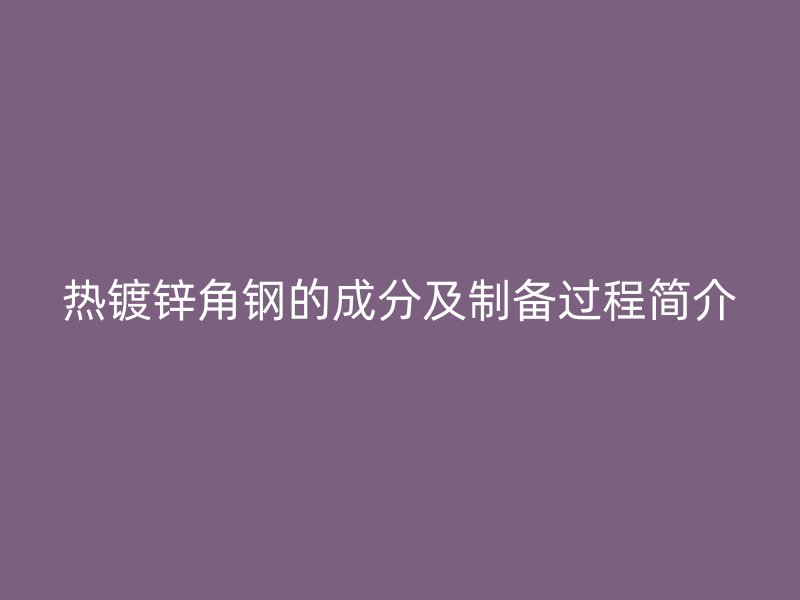 熱鍍鋅角鋼的成分及制備過(guò)程簡(jiǎn)介