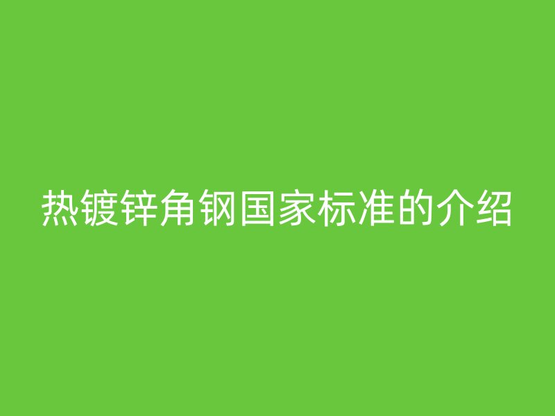 熱鍍鋅角鋼國(guó)家標(biāo)準(zhǔn)的介紹