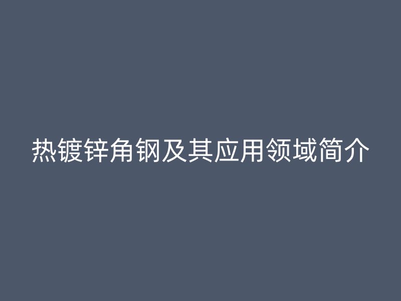 熱鍍鋅角鋼及其應(yīng)用領(lǐng)域簡介