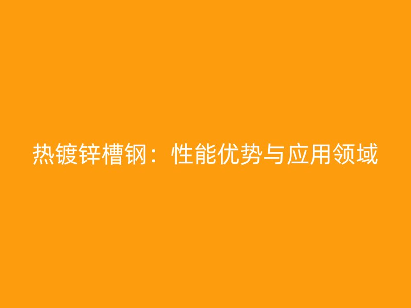 熱鍍鋅槽鋼：性能優(yōu)勢與應(yīng)用領(lǐng)域