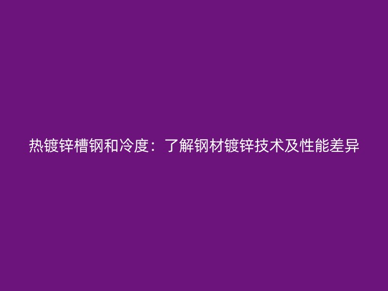 熱鍍鋅槽鋼和冷度:了解鋼材鍍鋅技術(shù)及性能差異