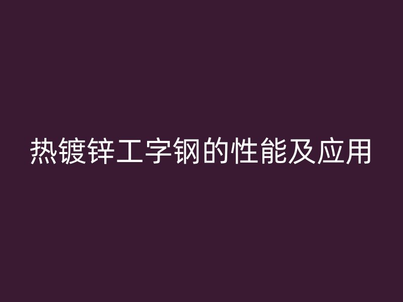 熱鍍鋅工字鋼的性能及應(yīng)用