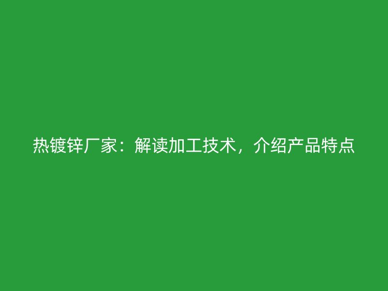 熱鍍鋅廠家：解讀加工技術(shù)，介紹產(chǎn)品特點(diǎn)