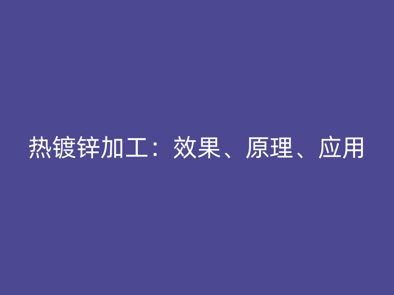 熱鍍鋅加工：效果、原理、應(yīng)用