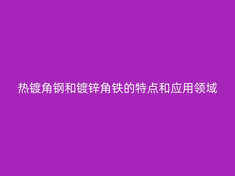 熱鍍角鋼和鍍鋅角鐵的特點(diǎn)和應(yīng)用領(lǐng)域
