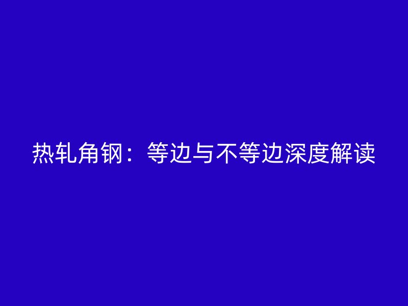 熱軋角鋼：等邊與不等邊深度解讀