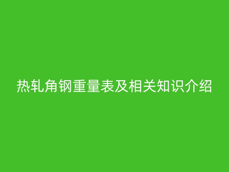 熱軋角鋼重量表及相關(guān)知識(shí)介紹