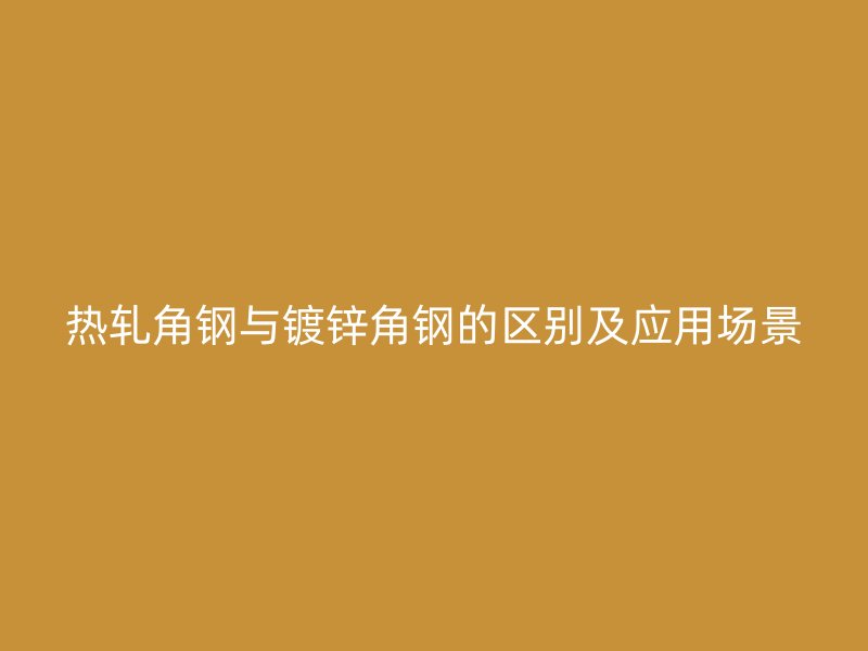 熱軋角鋼與鍍鋅角鋼的區(qū)別及應(yīng)用場景