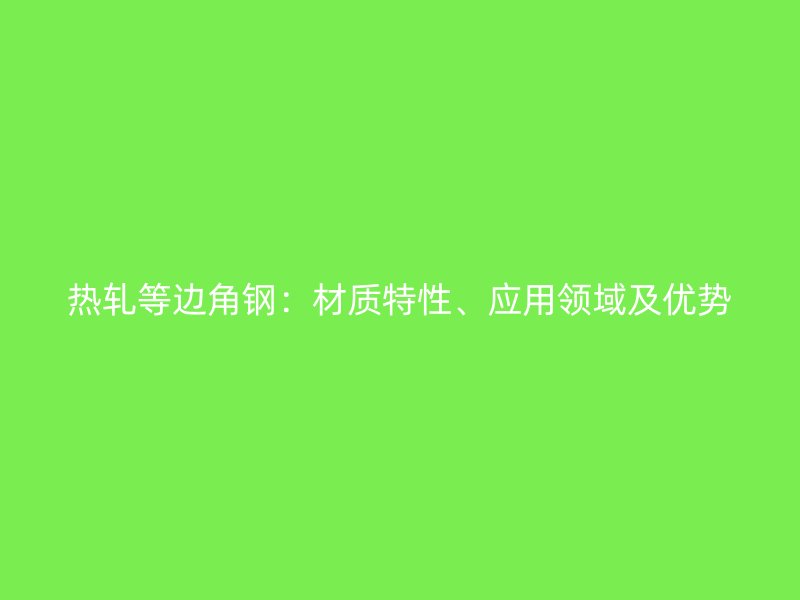 熱軋等邊角鋼：材質(zhì)特性、應(yīng)用領(lǐng)域及優(yōu)勢(shì)