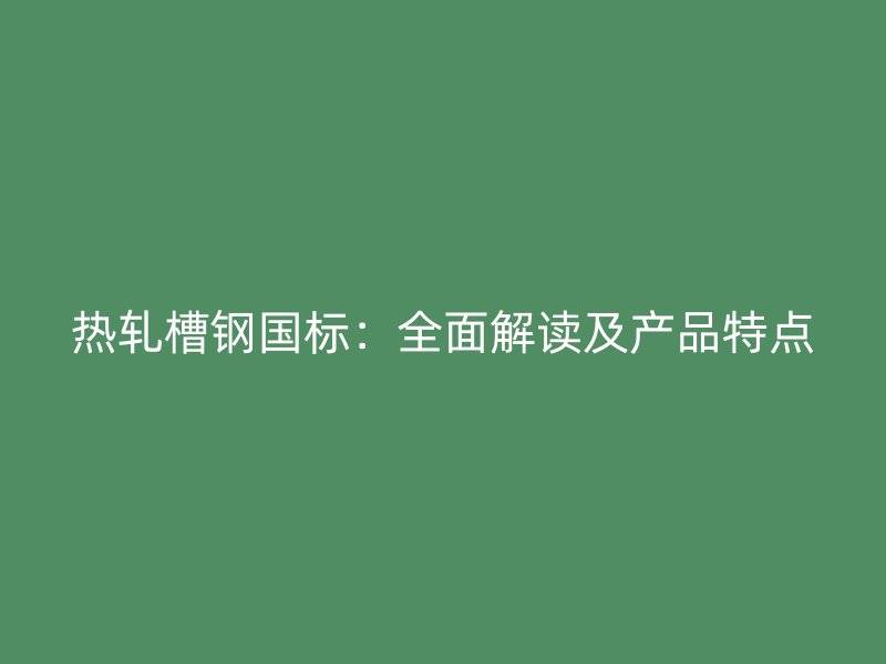 熱軋槽鋼國標(biāo)：全面解讀及產(chǎn)品特點(diǎn)