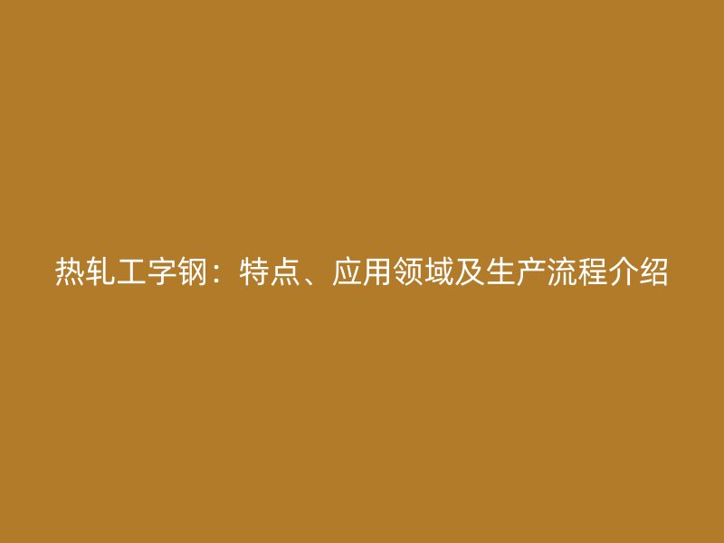 熱軋工字鋼：特點(diǎn)、應(yīng)用領(lǐng)域及生產(chǎn)流程介紹