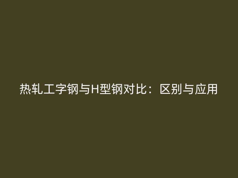 熱軋工字鋼與H型鋼對比：區(qū)別與應(yīng)用
