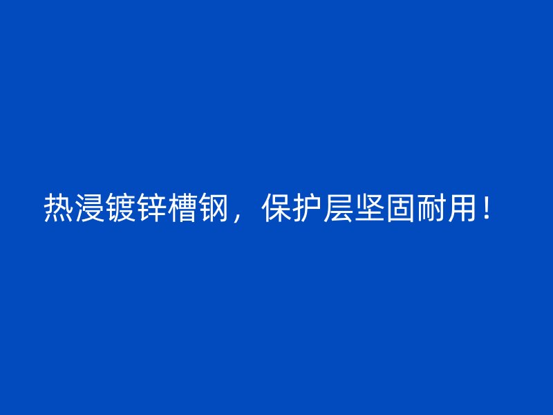 熱浸鍍鋅槽鋼，保護層堅固耐用！